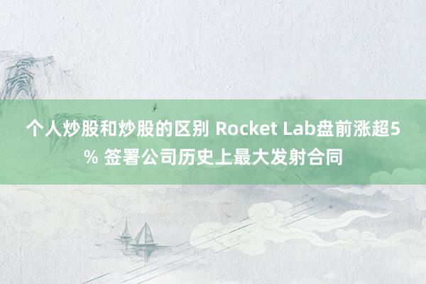 个人炒股和炒股的区别 Rocket Lab盘前涨超5% 签署公司历史上最大发射合同