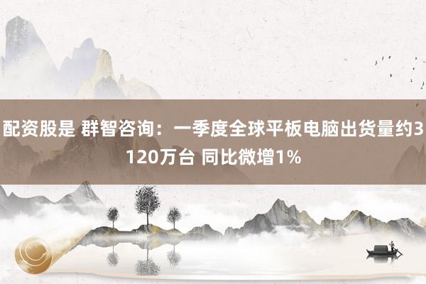 配资股是 群智咨询：一季度全球平板电脑出货量约3120万台 同比微增1%