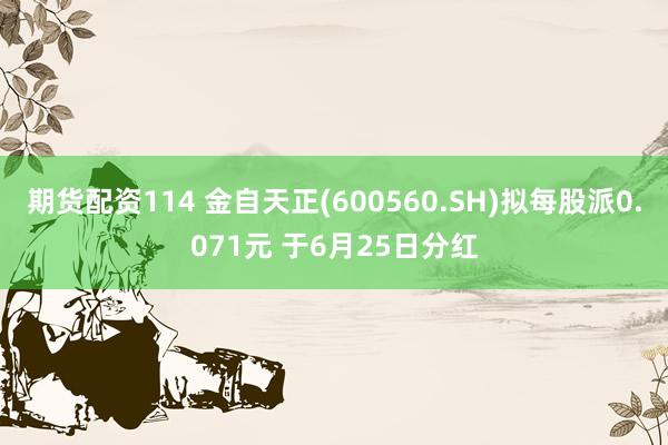 期货配资114 金自天正(600560.SH)拟每股派0.071元 于6月25日分红