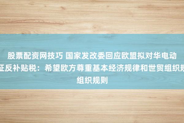 股票配资网技巧 国家发改委回应欧盟拟对华电动车征反补贴税：希望欧方尊重基本经济规律和世贸组织规则