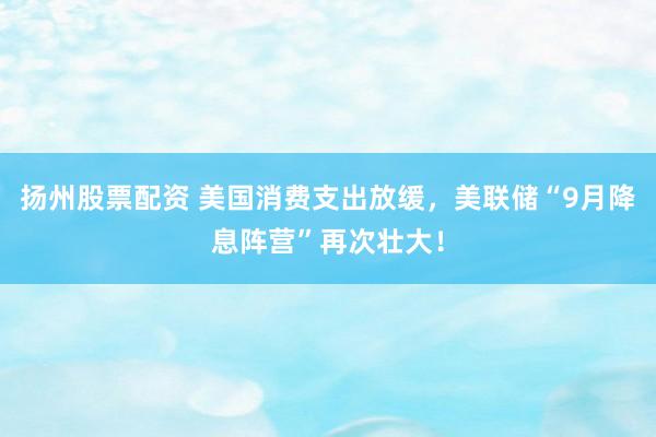 扬州股票配资 美国消费支出放缓，美联储“9月降息阵营”再次壮大！