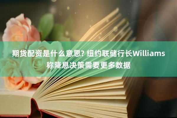 期货配资是什么意思? 纽约联储行长Williams称降息决策需要更多数据