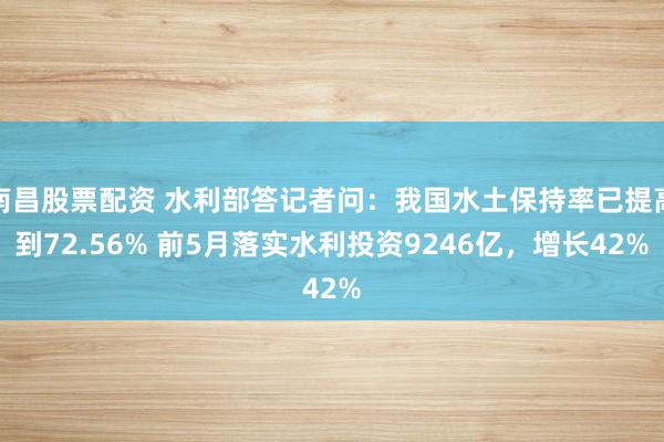 南昌股票配资 水利部答记者问：我国水土保持率已提高到72.56% 前5月落实水利投资9246亿，增长42%