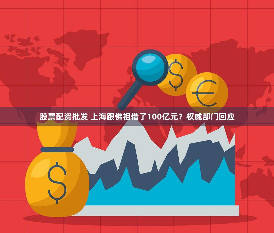 股票配资批发 上海跟佛祖借了100亿元？权威部门回应