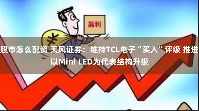 股市怎么配资 天风证券：维持TCL电子“买入”评级 推进以Mini LED为代表结构升级