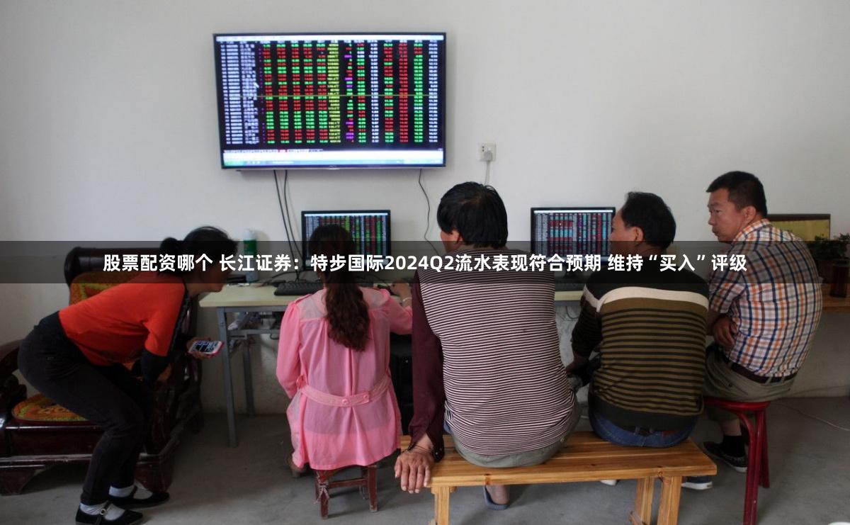 股票配资哪个 长江证券：特步国际2024Q2流水表现符合预期 维持“买入”评级