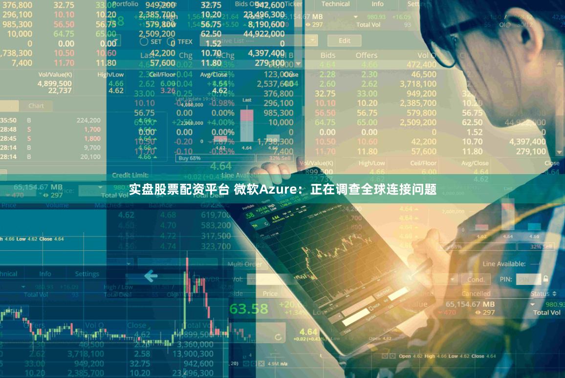 实盘股票配资平台 微软Azure：正在调查全球连接问题