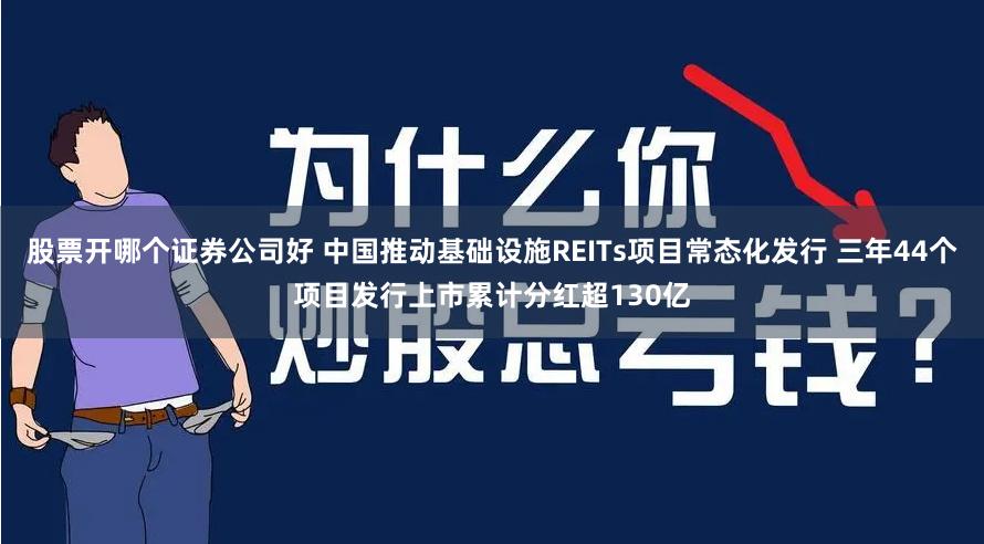 股票开哪个证券公司好 中国推动基础设施REITs项目常态化发行 三年44个项目发行上市累计分红超130亿