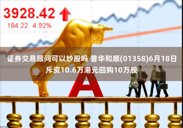 证券交易顾问可以炒股吗 普华和顺(01358)6月18日斥资10.6万港元回购10万股