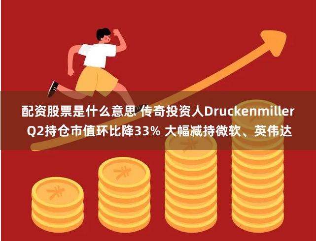 配资股票是什么意思 传奇投资人Druckenmiller Q2持仓市值环比降33% 大幅减持微软、英伟达