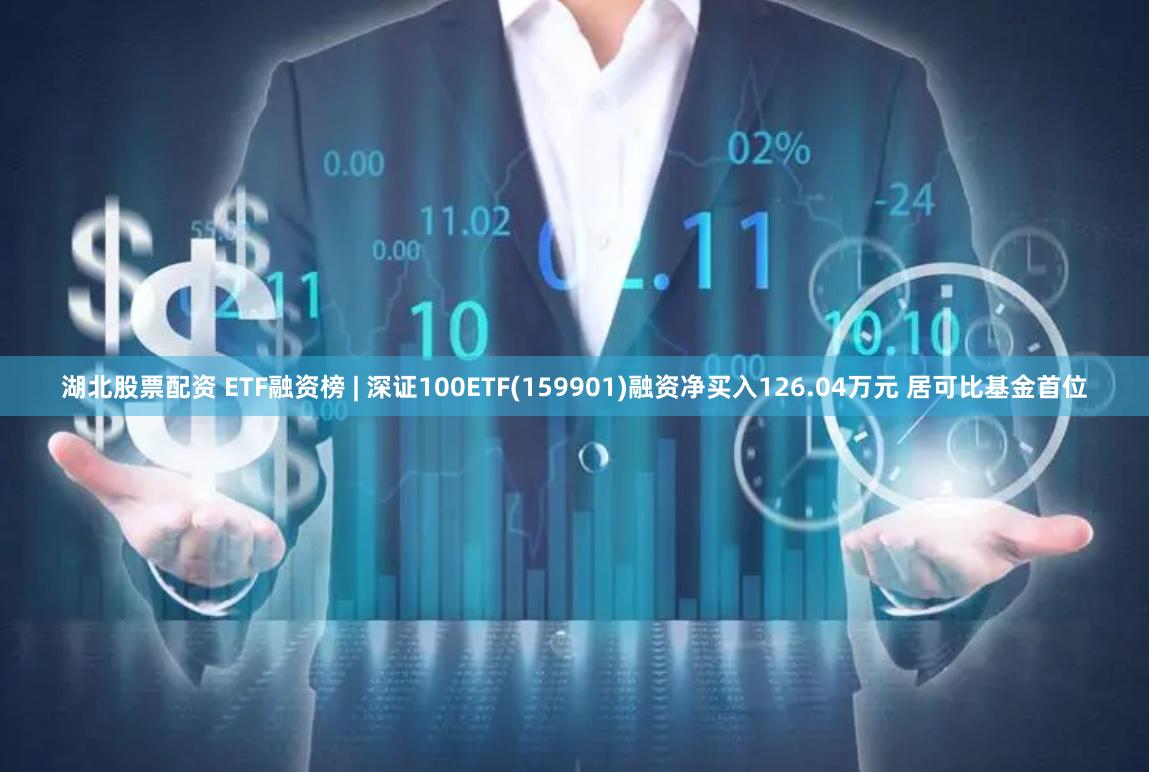 湖北股票配资 ETF融资榜 | 深证100ETF(159901)融资净买入126.04万元 居可比基金首位