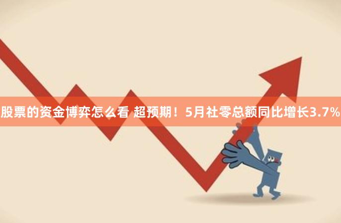 股票的资金博弈怎么看 超预期！5月社零总额同比增长3.7%