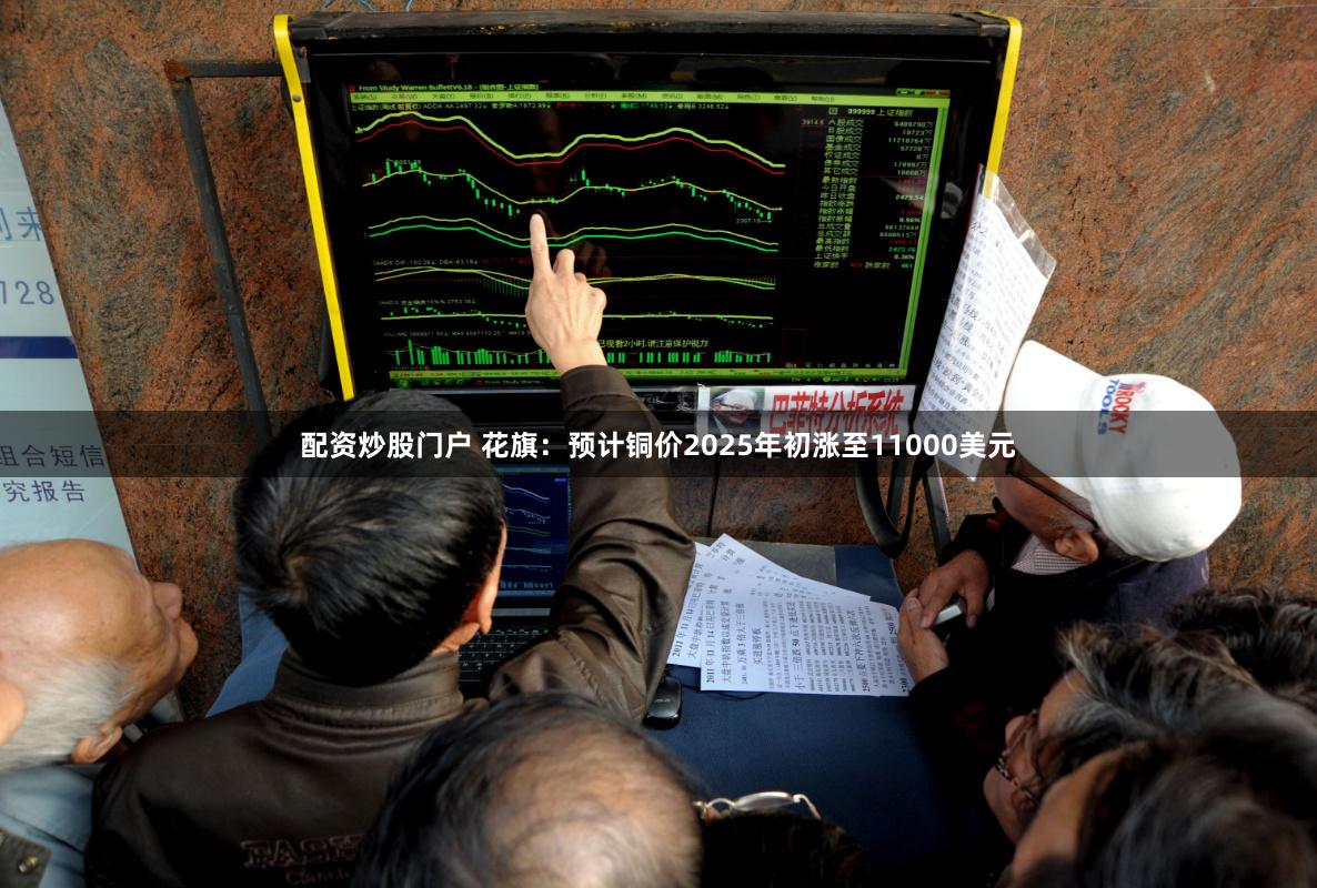 配资炒股门户 花旗：预计铜价2025年初涨至11000美元