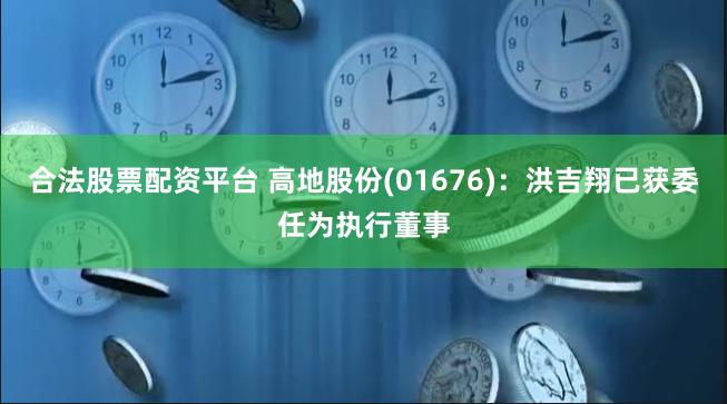 合法股票配资平台 高地股份(01676)：洪吉翔已获委任为执行董事