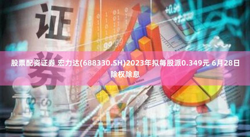 股票配资证券 宏力达(688330.SH)2023年拟每股派0.349元 6月28日除权除息