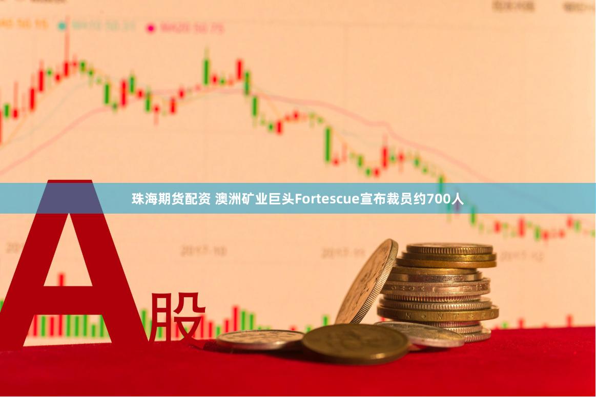 珠海期货配资 澳洲矿业巨头Fortescue宣布裁员约700人