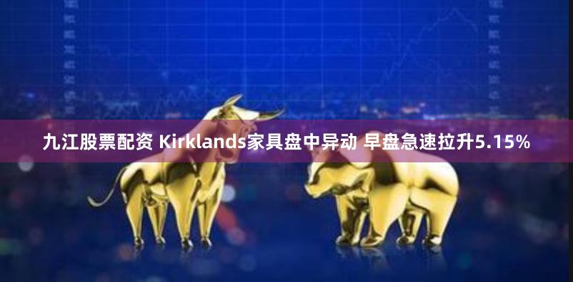 九江股票配资 Kirklands家具盘中异动 早盘急速拉升5.15%