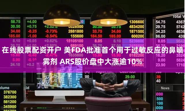 在线股票配资开户 美FDA批准首个用于过敏反应的鼻喷雾剂 ARS股价盘中大涨逾10%