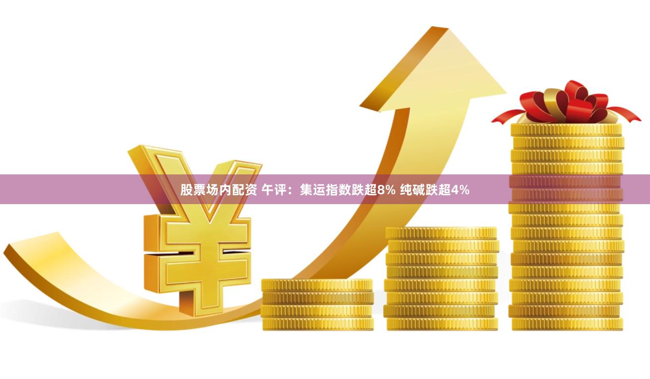 股票场内配资 午评：集运指数跌超8% 纯碱跌超4%