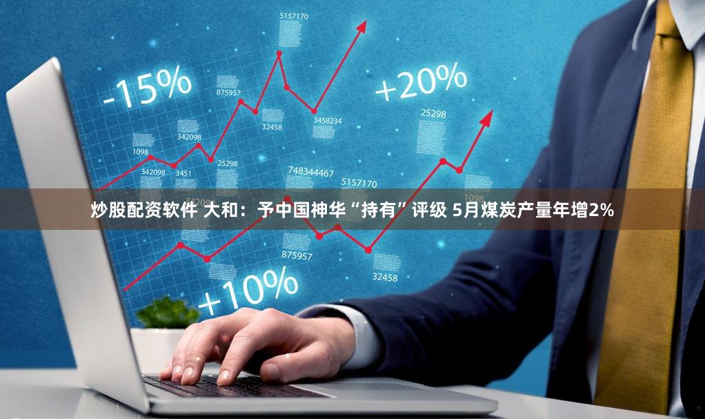 炒股配资软件 大和：予中国神华“持有”评级 5月煤炭产量年增2%