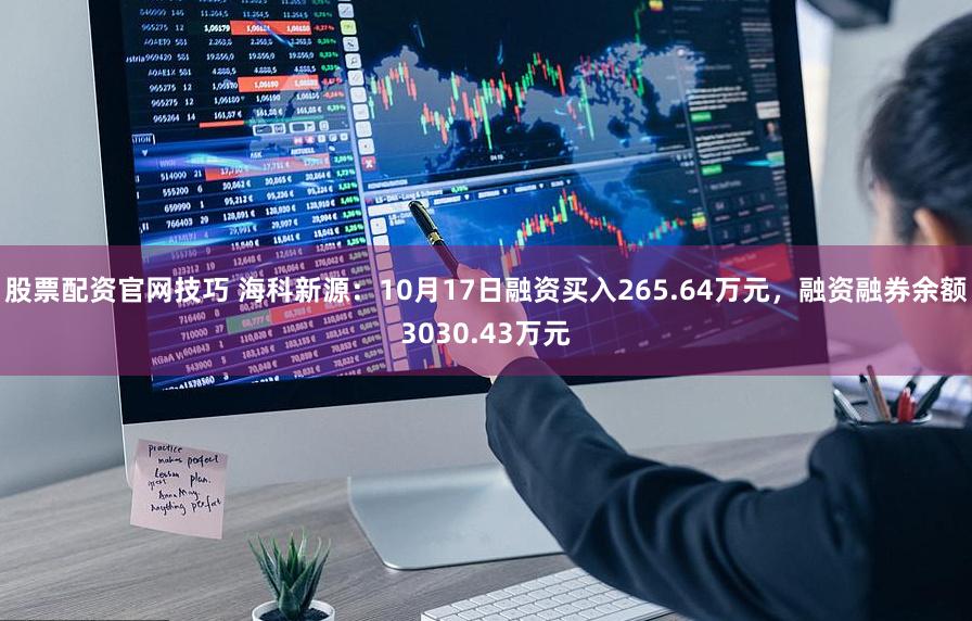 股票配资官网技巧 海科新源：10月17日融资买入265.64万元，融资融券余额3030.43万元