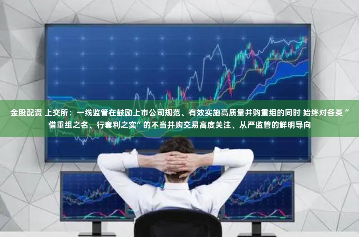 金股配资 上交所：一线监管在鼓励上市公司规范、有效实施高质量并购重组的同时 始终对各类“借重组之名、行套利之实”的不当并购交易高度关注、从严监管的鲜明导向