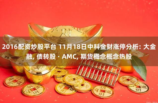 2016配资炒股平台 11月18日中科金财涨停分析: 大金融, 债转股 · AMC, 期货概念概念热股