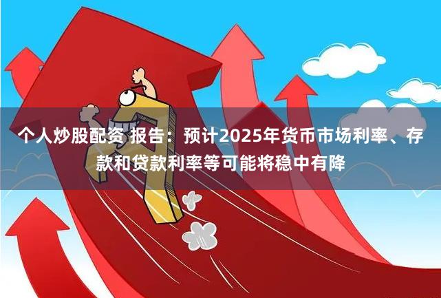 个人炒股配资 报告：预计2025年货币市场利率、存款和贷款利率等可能将稳中有降