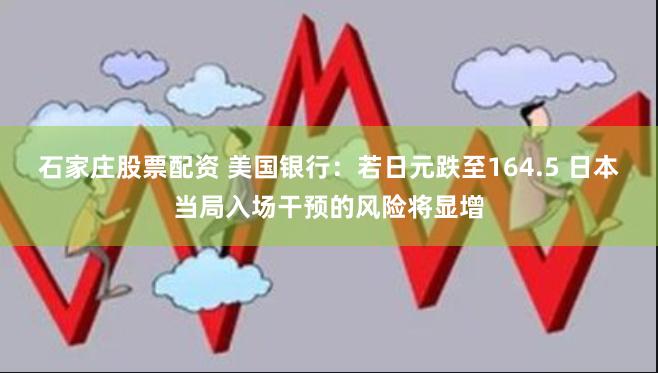 石家庄股票配资 美国银行：若日元跌至164.5 日本当局入场干预的风险将显增