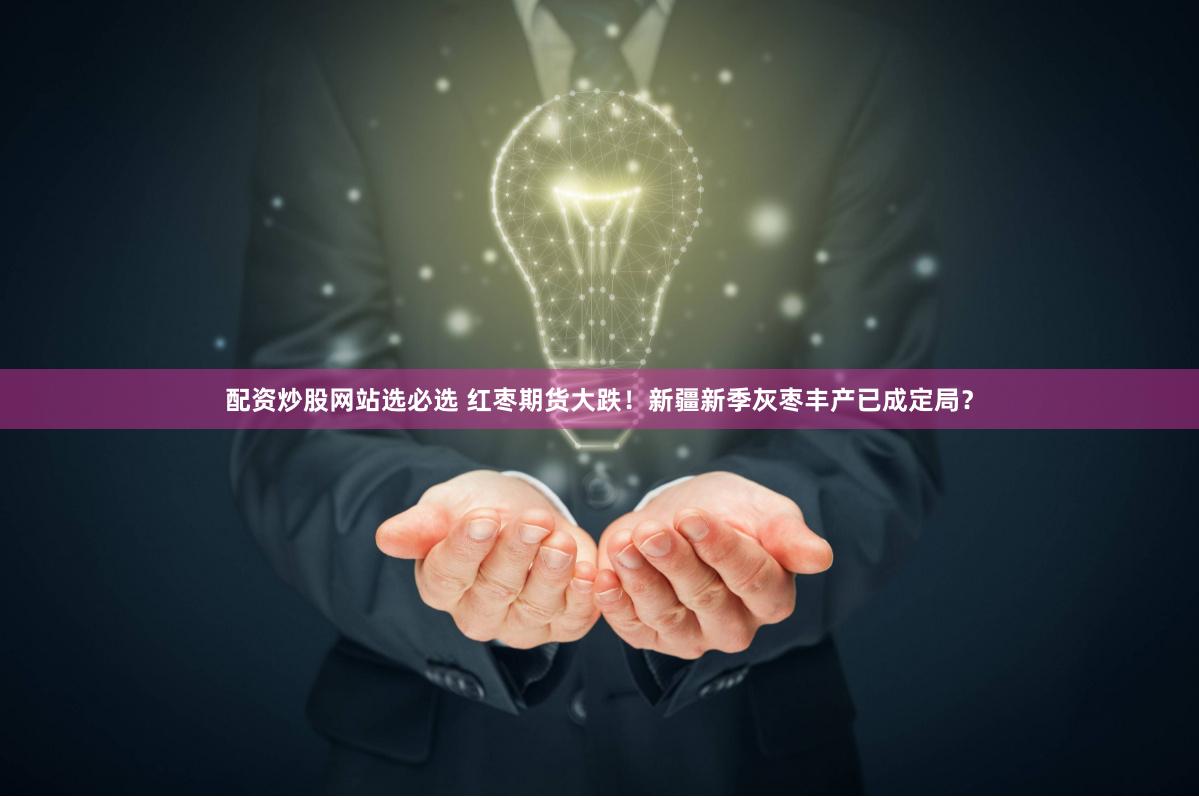 配资炒股网站选必选 红枣期货大跌！新疆新季灰枣丰产已成定局？