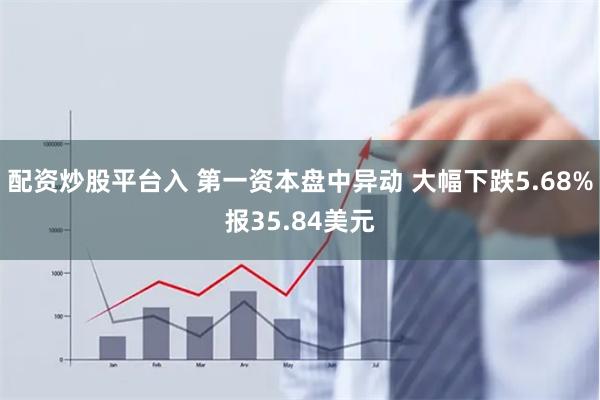 配资炒股平台入 第一资本盘中异动 大幅下跌5.68%报35.84美元