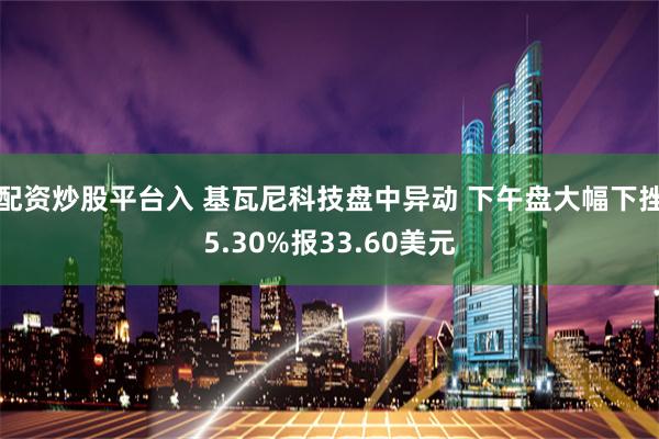 配资炒股平台入 基瓦尼科技盘中异动 下午盘大幅下挫5.30%报33.60美元