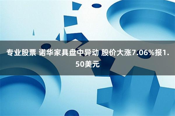 专业股票 诺华家具盘中异动 股价大涨7.06%报1.50美元