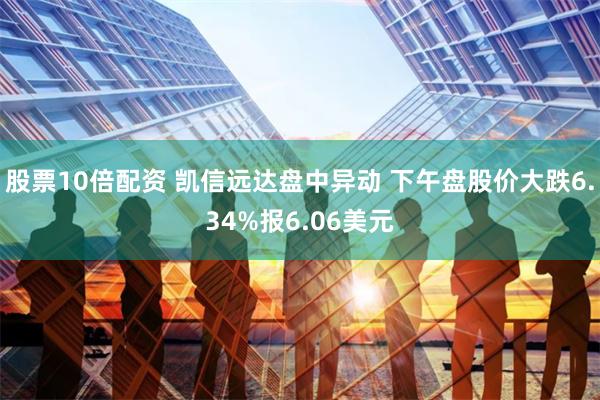 股票10倍配资 凯信远达盘中异动 下午盘股价大跌6.34%报6.06美元