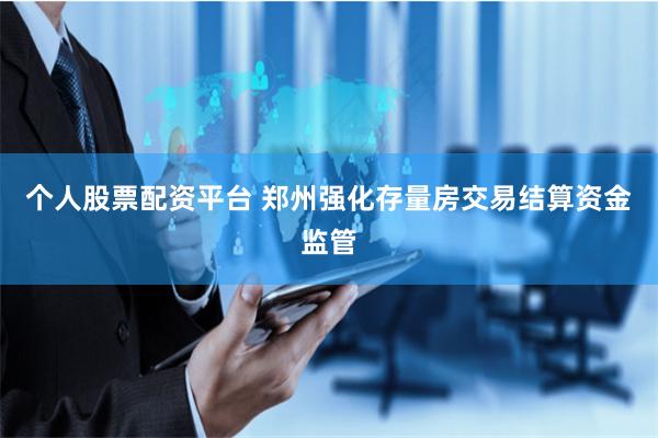 个人股票配资平台 郑州强化存量房交易结算资金监管