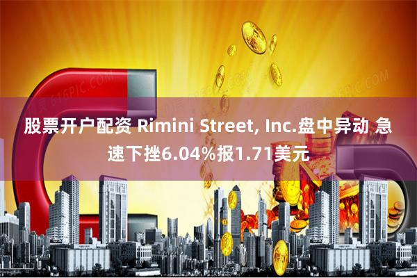 股票开户配资 Rimini Street, Inc.盘中异动 急速下挫6.04%报1.71美元