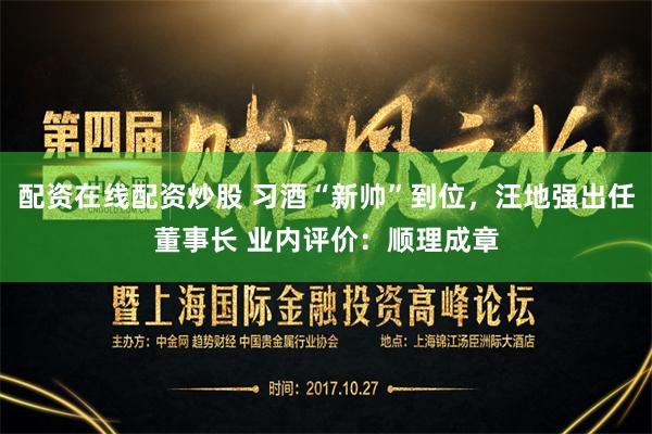 配资在线配资炒股 习酒“新帅”到位，汪地强出任董事长 业内评价：顺理成章