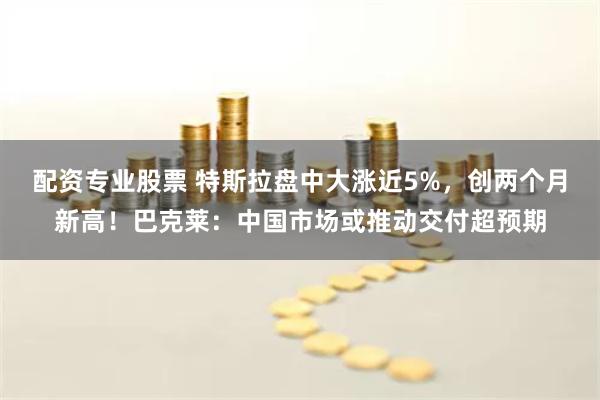 配资专业股票 特斯拉盘中大涨近5%，创两个月新高！巴克莱：中国市场或推动交付超预期