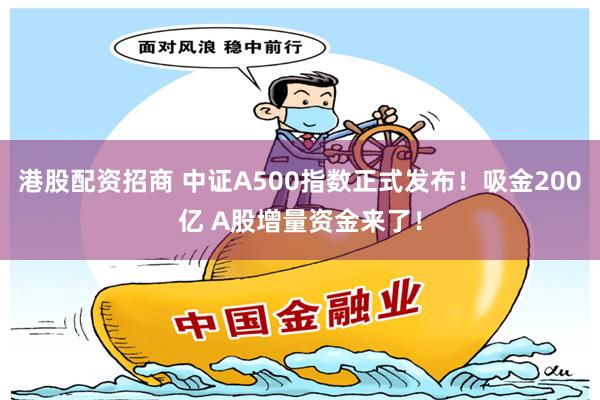 港股配资招商 中证A500指数正式发布！吸金200亿 A股增量资金来了！