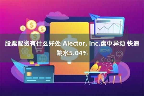 股票配资有什么好处 Alector, Inc.盘中异动 快速跳水5.04%