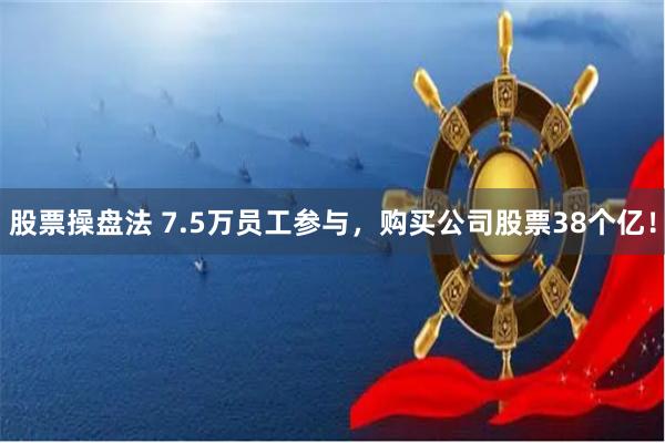 股票操盘法 7.5万员工参与，购买公司股票38个亿！