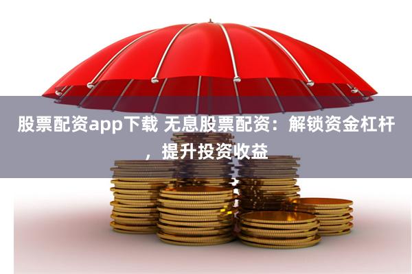 股票配资app下载 无息股票配资：解锁资金杠杆，提升投资收益