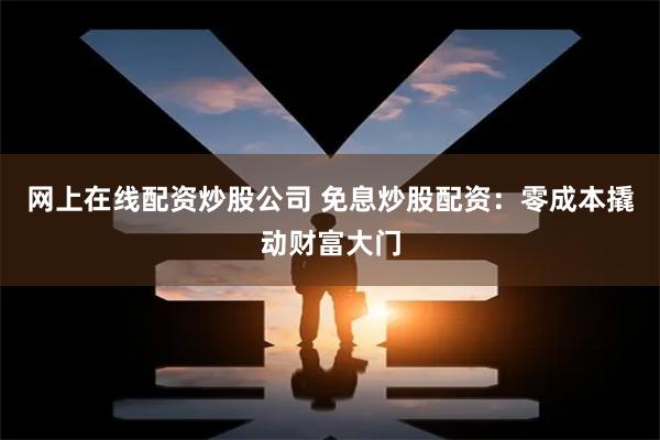 网上在线配资炒股公司 免息炒股配资：零成本撬动财富大门