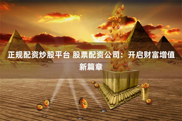 正规配资炒股平台 股票配资公司：开启财富增值新篇章