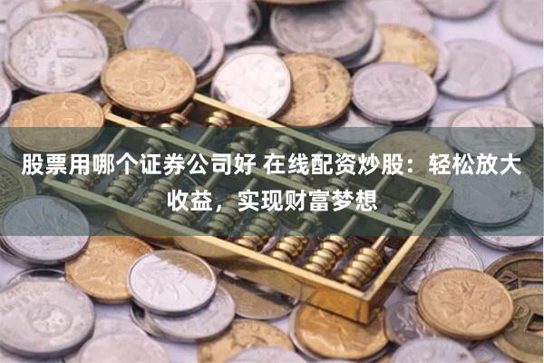 股票用哪个证券公司好 在线配资炒股：轻松放大收益，实现财富梦想