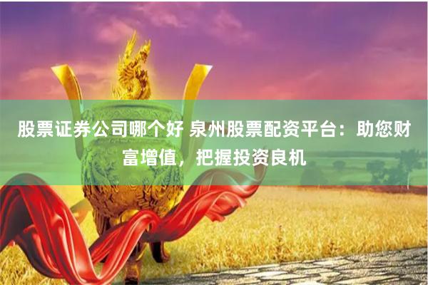 股票证券公司哪个好 泉州股票配资平台：助您财富增值，把握投资良机