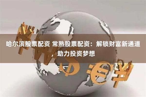 哈尔滨股票配资 常熟股票配资：解锁财富新通道，助力投资梦想