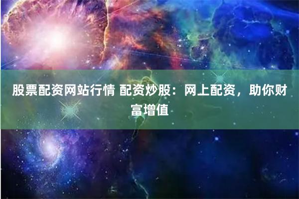 股票配资网站行情 配资炒股：网上配资，助你财富增值