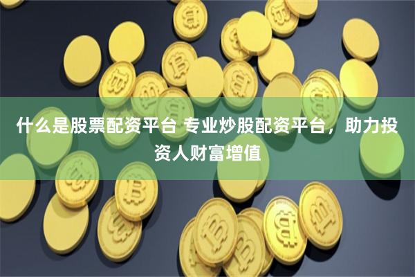 什么是股票配资平台 专业炒股配资平台，助力投资人财富增值