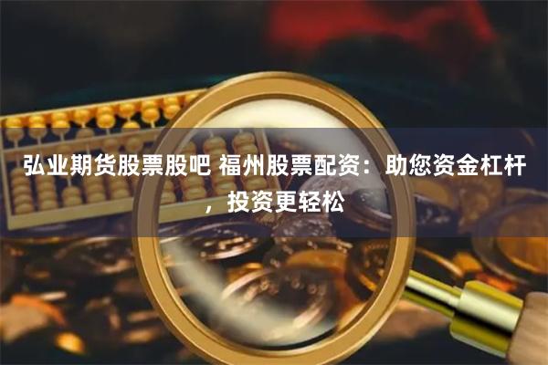 弘业期货股票股吧 福州股票配资：助您资金杠杆，投资更轻松